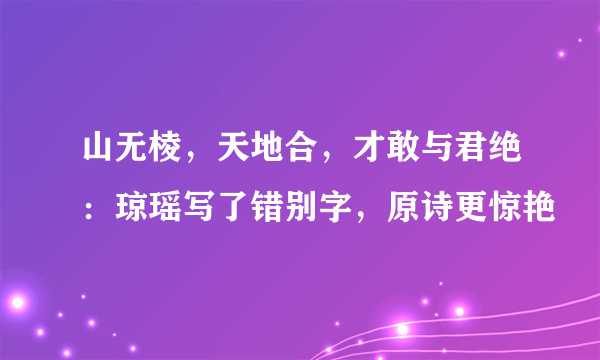 山无棱，天地合，才敢与君绝：琼瑶写了错别字，原诗更惊艳