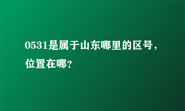 0531是属于山东哪里的区号，位置在哪？