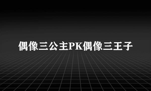 偶像三公主PK偶像三王子