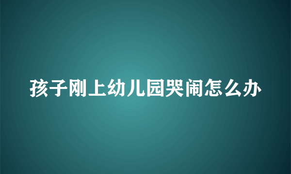 孩子刚上幼儿园哭闹怎么办