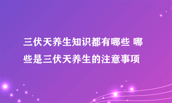 三伏天养生知识都有哪些 哪些是三伏天养生的注意事项