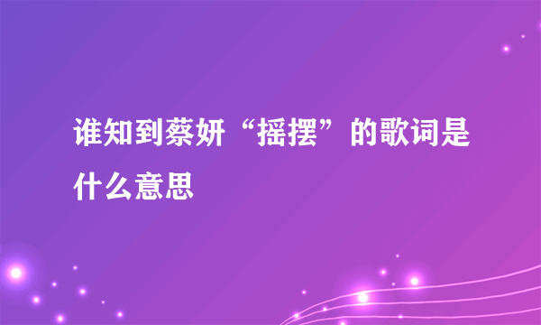 谁知到蔡妍“摇摆”的歌词是什么意思