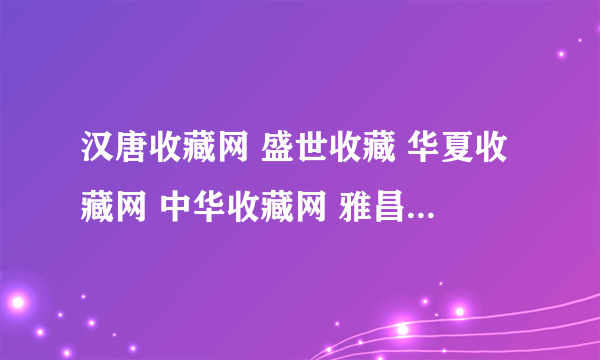 汉唐收藏网 盛世收藏 华夏收藏网 中华收藏网 雅昌收藏 哪个平均人流量最多的交易最多。哪个最旺盛的