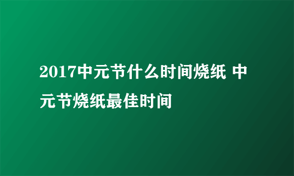 2017中元节什么时间烧纸 中元节烧纸最佳时间