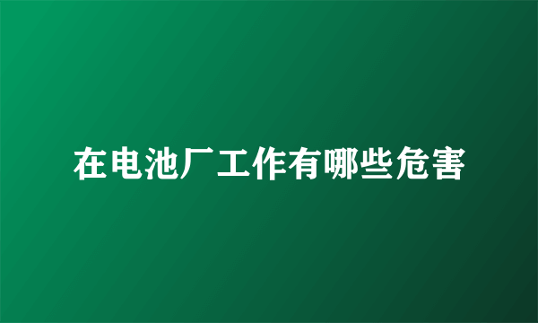 在电池厂工作有哪些危害