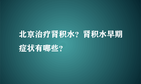 北京治疗肾积水？肾积水早期症状有哪些？