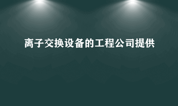 离子交换设备的工程公司提供