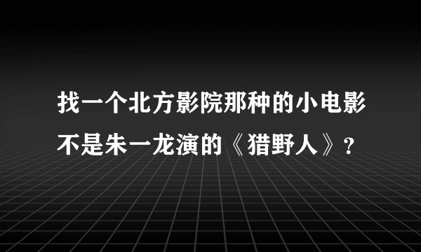 找一个北方影院那种的小电影不是朱一龙演的《猎野人》？