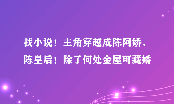 找小说！主角穿越成陈阿娇，陈皇后！除了何处金屋可藏娇