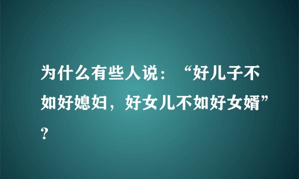 为什么有些人说：“好儿子不如好媳妇，好女儿不如好女婿”？