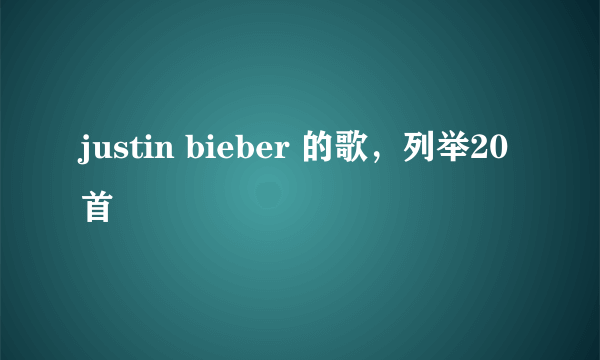 justin bieber 的歌，列举20首