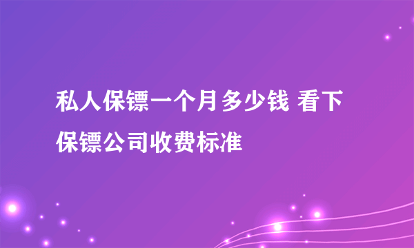 私人保镖一个月多少钱 看下保镖公司收费标准