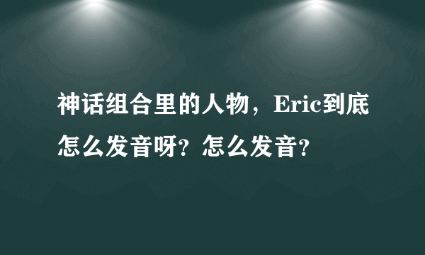 神话组合里的人物，Eric到底怎么发音呀？怎么发音？