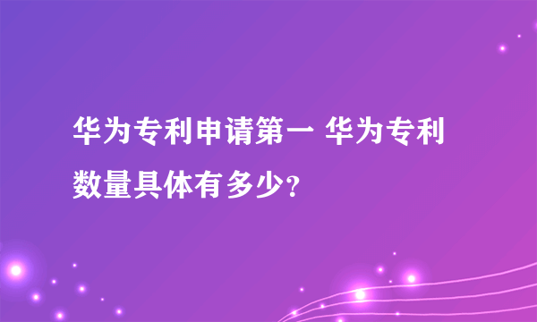 华为专利申请第一 华为专利数量具体有多少？