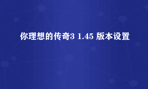 你理想的传奇3 1.45 版本设置