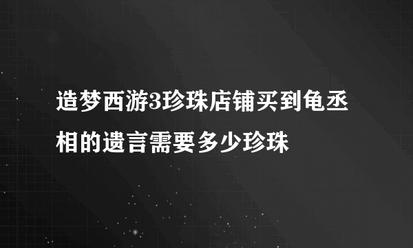 造梦西游3珍珠店铺买到龟丞相的遗言需要多少珍珠