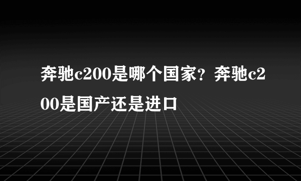 奔驰c200是哪个国家？奔驰c200是国产还是进口