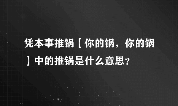 凭本事推锅【你的锅，你的锅】中的推锅是什么意思？