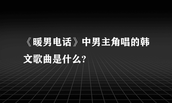 《暖男电话》中男主角唱的韩文歌曲是什么?