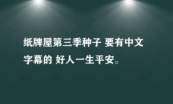 纸牌屋第三季种子 要有中文字幕的 好人一生平安。