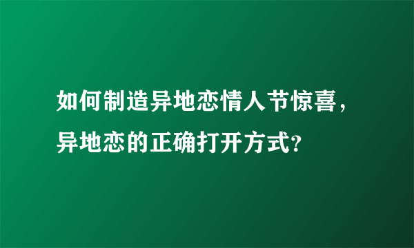 如何制造异地恋情人节惊喜，异地恋的正确打开方式？