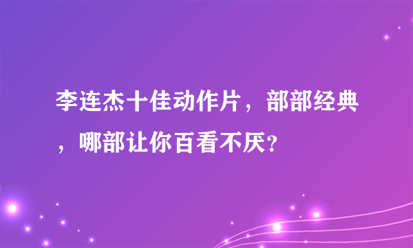 李连杰十佳动作片，部部经典，哪部让你百看不厌？