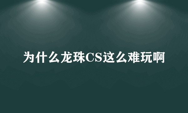 为什么龙珠CS这么难玩啊