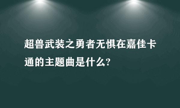 超兽武装之勇者无惧在嘉佳卡通的主题曲是什么?