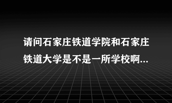 请问石家庄铁道学院和石家庄铁道大学是不是一所学校啊？有什么区别啊？