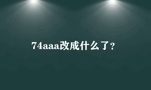 74aaa改成什么了？