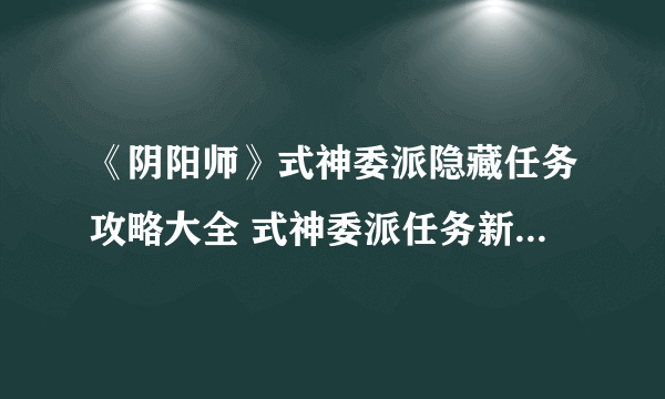 《阴阳师》式神委派隐藏任务攻略大全 式神委派任务新手完成方法