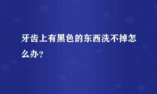 牙齿上有黑色的东西洗不掉怎么办？