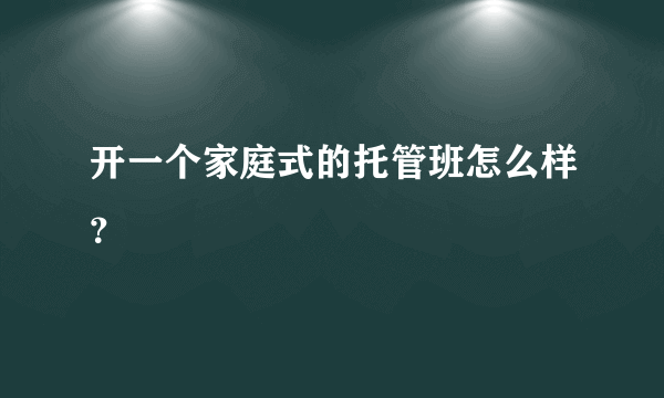 开一个家庭式的托管班怎么样？