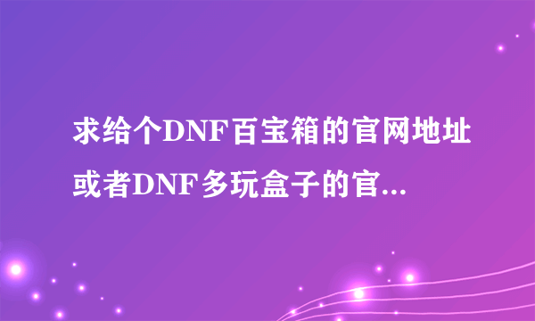 求给个DNF百宝箱的官网地址或者DNF多玩盒子的官网地址。