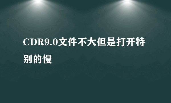 CDR9.0文件不大但是打开特别的慢