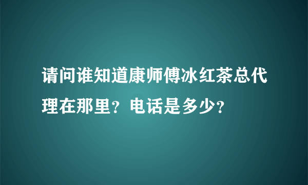 请问谁知道康师傅冰红茶总代理在那里？电话是多少？