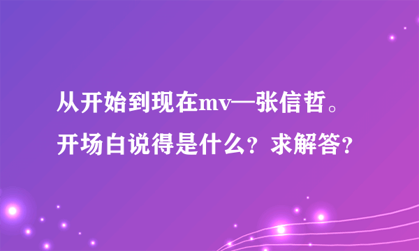 从开始到现在mv—张信哲。开场白说得是什么？求解答？