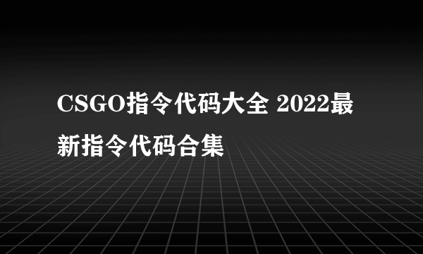 CSGO指令代码大全 2022最新指令代码合集