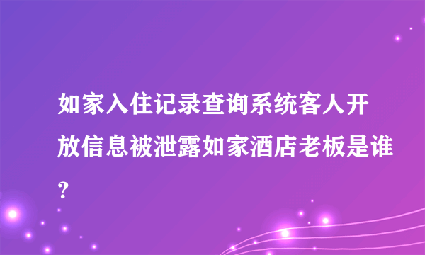 如家入住记录查询系统客人开放信息被泄露如家酒店老板是谁？