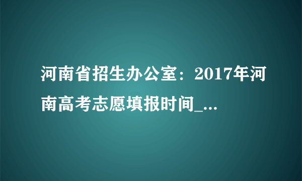 河南省招生办公室：2017年河南高考志愿填报时间_高考志愿填报入口