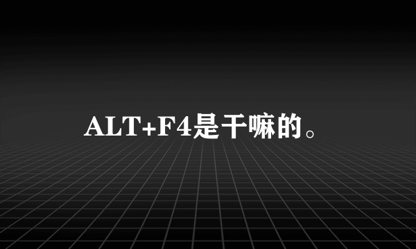 ALT+F4是干嘛的。