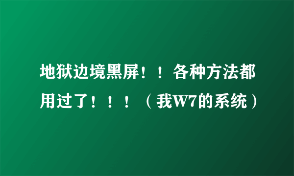 地狱边境黑屏！！各种方法都用过了！！！（我W7的系统）