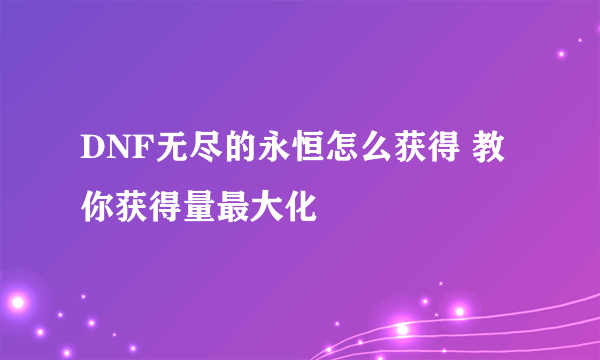 DNF无尽的永恒怎么获得 教你获得量最大化