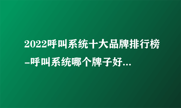 2022呼叫系统十大品牌排行榜-呼叫系统哪个牌子好-飞外网