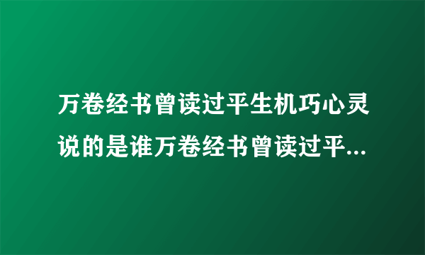 万卷经书曾读过平生机巧心灵说的是谁万卷经书曾读过平生机巧心灵说的是谁