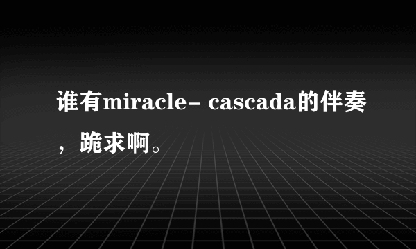 谁有miracle- cascada的伴奏，跪求啊。