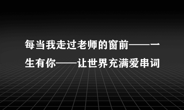 每当我走过老师的窗前——一生有你——让世界充满爱串词