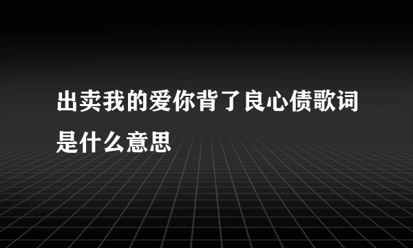 出卖我的爱你背了良心债歌词是什么意思