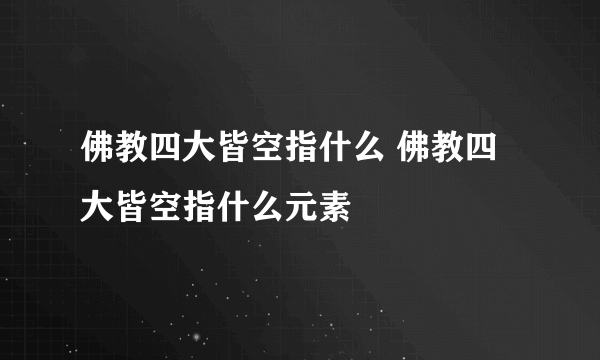 佛教四大皆空指什么 佛教四大皆空指什么元素