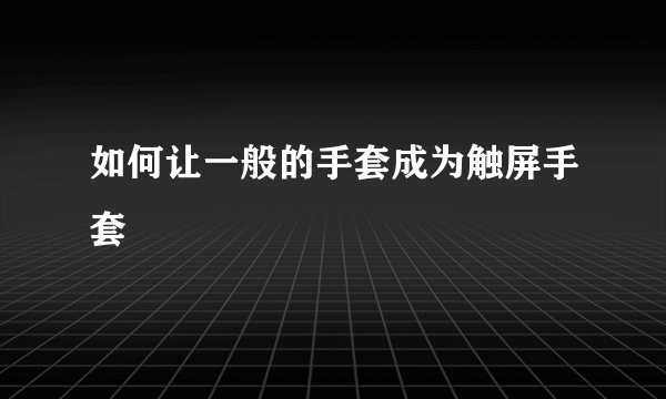 如何让一般的手套成为触屏手套